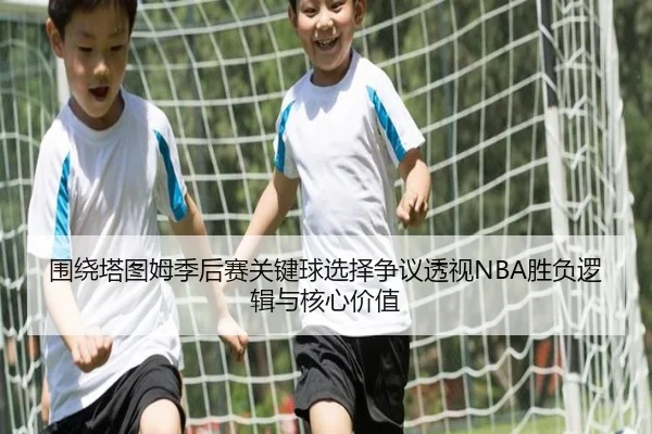 围绕塔图姆季后赛关键球选择争议透视NBA胜负逻辑与核心价值