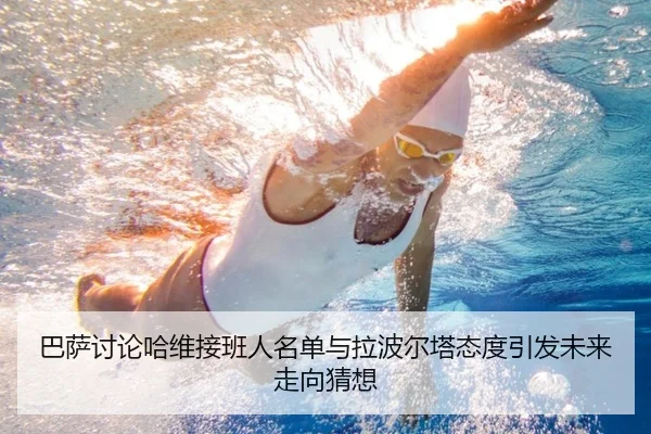 巴萨讨论哈维接班人名单与拉波尔塔态度引发未来走向猜想