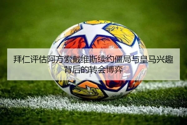 拜仁评估阿方索戴维斯续约僵局与皇马兴趣背后的转会博弈