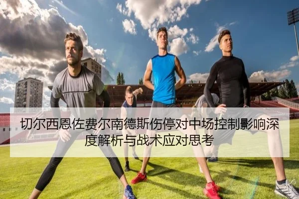 切尔西恩佐费尔南德斯伤停对中场控制影响深度解析与战术应对思考