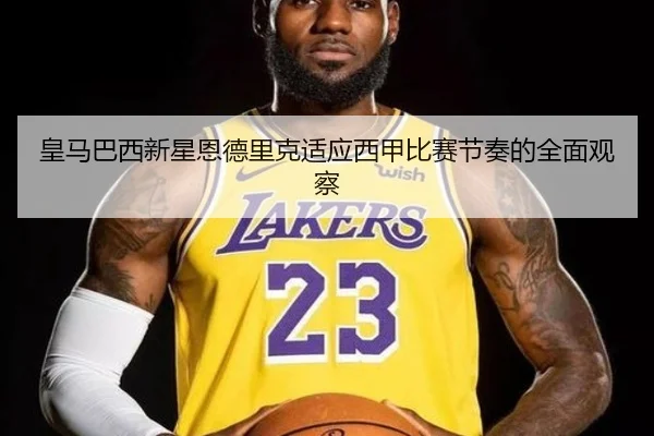 皇马巴西新星恩德里克适应西甲比赛节奏的全面观察