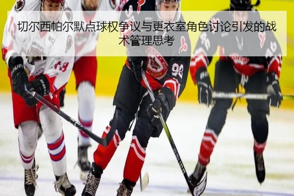切尔西帕尔默点球权争议与更衣室角色讨论引发的战术管理思考