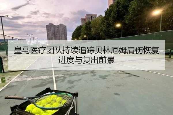 皇马医疗团队持续追踪贝林厄姆肩伤恢复进度与复出前景