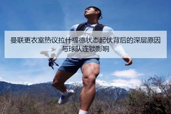 曼联更衣室热议拉什福德状态起伏背后的深层原因与球队连锁影响