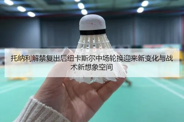 托纳利解禁复出后纽卡斯尔中场轮换迎来新变化与战术新想象空间