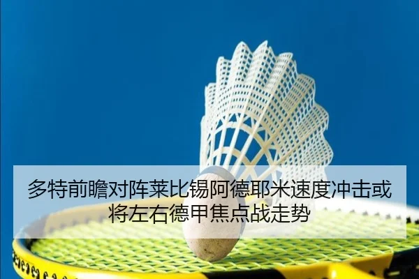 多特前瞻对阵莱比锡阿德耶米速度冲击或将左右德甲焦点战走势