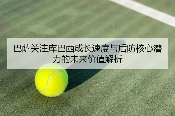 巴萨关注库巴西成长速度与后防核心潜力的未来价值解析