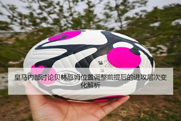 皇马内部讨论贝林厄姆位置调整前提后的进攻层次变化解析