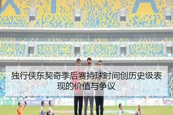 独行侠东契奇季后赛持球时间创历史级表现的价值与争议