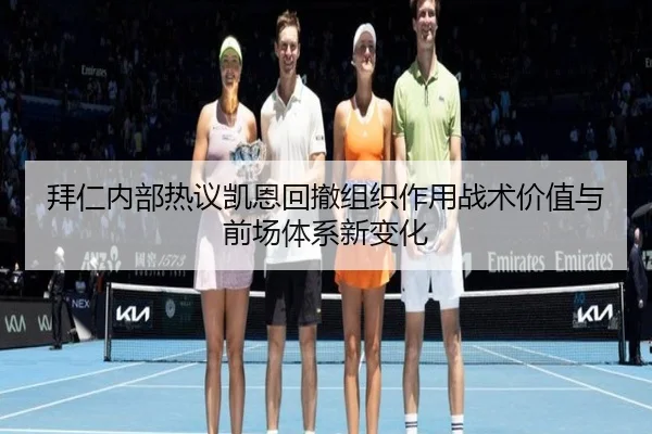 拜仁内部热议凯恩回撤组织作用战术价值与前场体系新变化