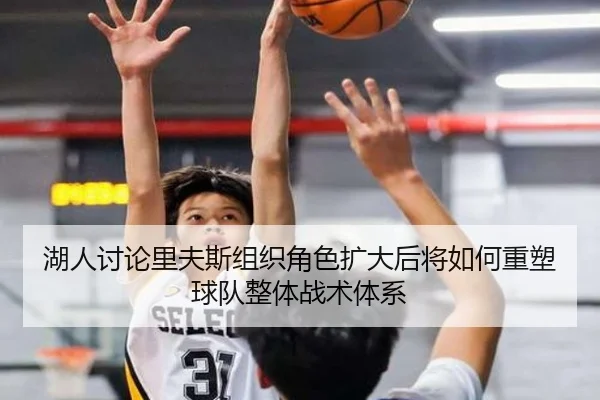 湖人讨论里夫斯组织角色扩大后将如何重塑球队整体战术体系