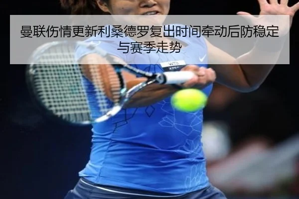 曼联伤情更新利桑德罗复出时间牵动后防稳定与赛季走势