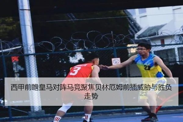 西甲前瞻皇马对阵马竞聚焦贝林厄姆前插威胁与胜负走势