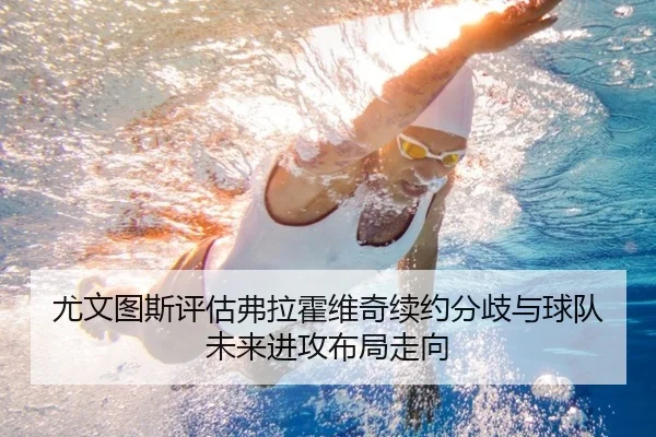 尤文图斯评估弗拉霍维奇续约分歧与球队未来进攻布局走向