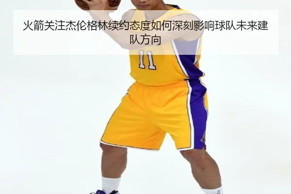 火箭关注杰伦格林续约态度如何深刻影响球队未来建队方向