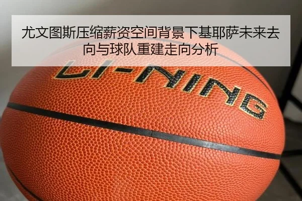 尤文图斯压缩薪资空间背景下基耶萨未来去向与球队重建走向分析