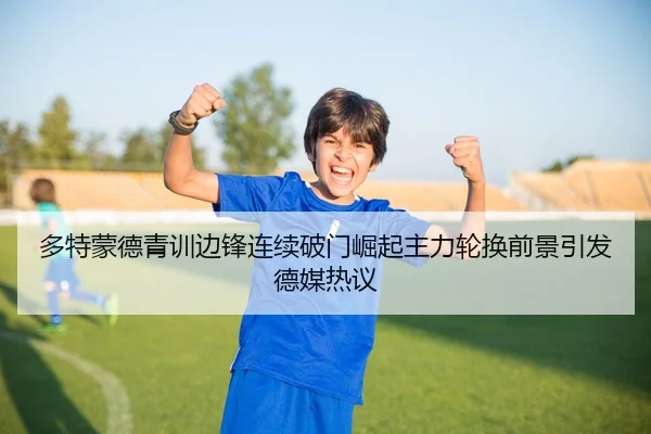 多特蒙德青训边锋连续破门崛起主力轮换前景引发德媒热议