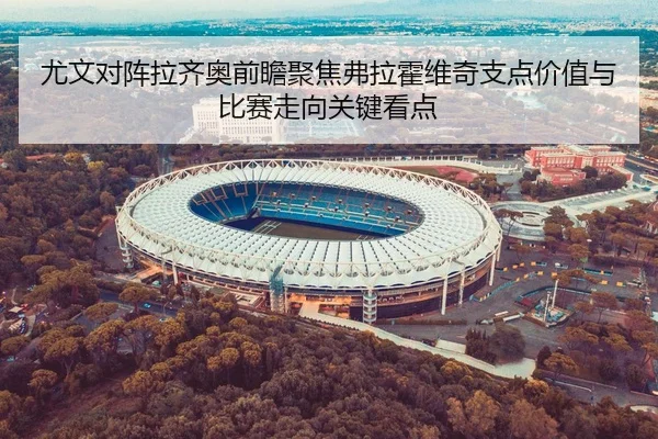 尤文对阵拉齐奥前瞻聚焦弗拉霍维奇支点价值与比赛走向关键看点