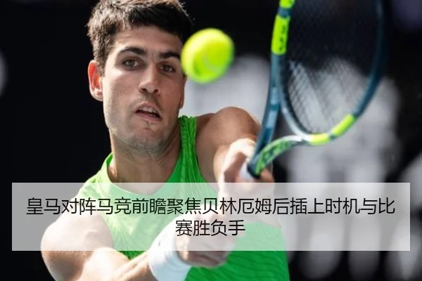 皇马对阵马竞前瞻聚焦贝林厄姆后插上时机与比赛胜负手